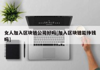 女人加入区块链公司好吗[加入区块链能挣钱吗]