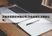 济南市高新区块链公司[济南高新区互联网公司]