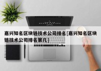 嘉兴知名区块链技术公司排名[嘉兴知名区块链技术公司排名第几]