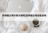 区块链公司计划入局吗[区块链公司还能去吗]